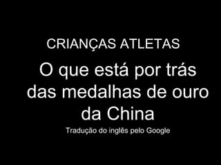 CRIANÇAS ATLETAS

 O que está por trás
das medalhas de ouro
     da China
    Tradução do inglês pelo Google
 