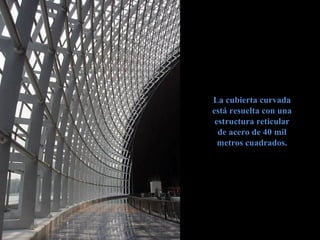 La cubierta curvadaLa cubierta curvada
está resuelta con unaestá resuelta con una
estructura reticularestructura reticular
de acero de 40 milde acero de 40 mil
metros cuadrados.metros cuadrados.
 