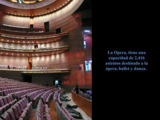 La Opera, tiene unaLa Opera, tiene una
capacidad de 2,416capacidad de 2,416
asientos destinado a laasientos destinado a la
ópera, ballet y danza.ópera, ballet y danza.
 