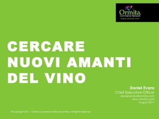 CERCARE NUOVI AMANTI DEL VINO Daniel Evans Chief Executive Officer [email_address] www.ormita.com August 2011 © Copyright 2011 – Ormita Commerce Network Limited. All Rights Reserved 