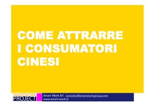 Smart Work Srl contatto@smartworkgroup.com
www.smart-work.it
COME ATTRARRE
I CONSUMATORI
CINESI
 