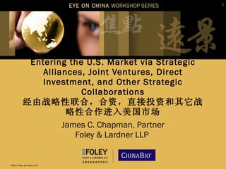 Entering the U.S. Market via Strategic Alliances, Joint Ventures, Direct Investment, and Other Strategic Collaborations 经由战略性联合，合资，直接投资和其它战略性合作进入美国市场 James C. Chapman, Partner Foley & Lardner LLP  