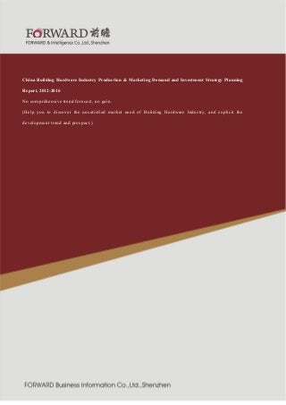 造行业

紧固件制

2011 版

China Building Hardware Industry Production & Marketing Demand and Investment Strategy Planning
Report, 2012-2016
No comprehensive trend forecast, no gain.
(Help you to discover the unsatisfied market need of Building Hardware Industry, and explicit the
development trend and prospect.)

前 瞻 服 务 热 线 ： 800-8306390 800-8306395 400-0687188
service@qianzhan.com

传 真 ： 0755-82940718

 