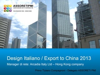 Design Italiano / Export to China 2013
Manager di rete: Arcadia Italy Ltd – Hong Kong company
                   Primo Tiziano Compagnoni - Delegato ASSORETI PMI
 