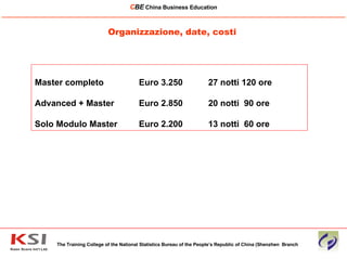 Organizzazione, date, costi The Training College of the National Statistics Bureau of the People’s Republic of China (Shenzhen  Branch C BE   China Business Education ____________________________________________________________________________________________________________ Master completo  Euro 3.250  27 notti 120 ore  Advanced + Master Euro 2.850  20 notti  90 ore  Solo Modulo Master  Euro 2.200 13 notti  60 ore  
