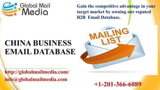 CHINA BUSINESS
EMAIL DATABASE
http://globalmailmedia.com/
info@globalmailmedia.com
Gain the competitive advantage in your
target market by owning our reputed
B2B Email Database.
+1-201-366-6089
 