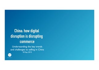 China: how digital
disruption is disrupting
commerce	
Understanding the key trends	
and challenges to selling in China	
18 Sep 2015	
 