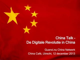 China Talk –
De Digitale Revolutie in China
Guanxi.nu China Netwerk
China Café, Utrecht, 12 december 2013

 
