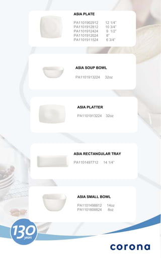 ASIA PLATE

PA1101902912     12 1/4”
PA1101912812     10 3/4”
PA1101912424      9 1/2”
PA1101912024      8”
PA1101911524     6 3/4”




ASIA SOUP BOWL

PA1101913224     32oz




 ASIA PLATTER

 PA1101913224    32oz




ASIA RECTANGULAR TRAY

PA1101497712    14 1/4”




 ASIA SMALL BOWL

 PA1101498812     14oz
 PA1101808824     8oz
 