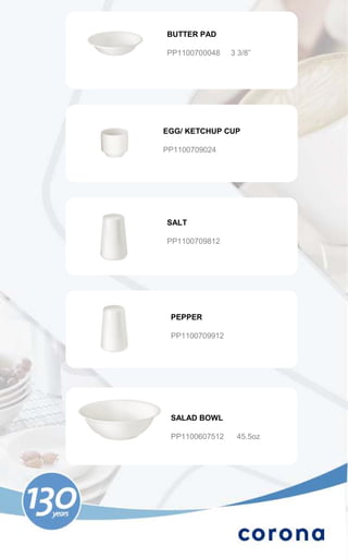 BUTTER PAD

PP1100700048    3 3/8”




EGG/ KETCHUP CUP

PP1100709024




SALT

PP1100709812




 PEPPER

 PP1100709912




 SALAD BOWL

 PP1100607512    45.5oz
 