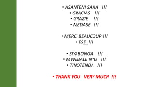 • ASANTENI SANA !!!
• GRACIAS !!!
• GRAZIE !!!
• MEDASE !!!
• MERCI BEAUCOUP !!!
• ESE !!!
• SIYABONGA !!!
• MWEBALE NYO !!!
• TINOTENDA !!!
• THANK YOU VERY MUCH !!!
 