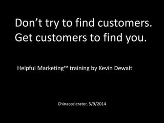 Don’t try to find customers.
Get customers to find you.
Helpful Marketing™ training by Kevin Dewalt

Chinaccelerator, 5/9/2014

 
