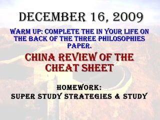 December 16, 2009 Warm Up: Complete the in your life on the back of the three Philosophies paper. China Review of the Cheat Sheet Homework: Super Study Strategies & Study 