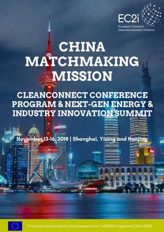 CLEANCONNECT CONFERENCE
PROGRAM & NEXT-GEN ENERGY &
INDUSTRY INNOVATION SUMMIT
November 13-16, 2018 | Shanghai, Yixing and Nanjing
This project was funded by the European Union´s COSME Programme (2014-2020).
CHINA
MATCHMAKING
MISSION
 