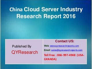 China Cloud Server Industry
Research Report 2016
Published By
QYResearch
Contact US:
Web: www.qyresearchreports.com
Email: sales@qyresearchreports.com
Toll Free : 866-997-4948 (USA-
CANADA)
 