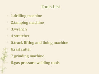 Tools List

1.drilling machine

2.tamping machine

3.wrench

4.stretcher

5.track lifting and lining machine

6.rail cutter

7.grinding machine

8.gas pressure welding tools
 