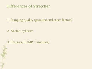 Differences of Stretcher

1. Pumping quality (gasoline and other factors)

2. Sealed ,cylinder

3. Pressure (57MP, 3 minutes)
 
