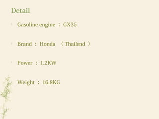 Detail

Gasoline engine ： GX35

Brand ： Honda （ Thailand ）

Power ： 1.2KW

Weight ： 16.8KG
 