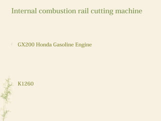 Internal combustion rail cutting machine

GX200 Honda Gasoline Engine

K1260
 
