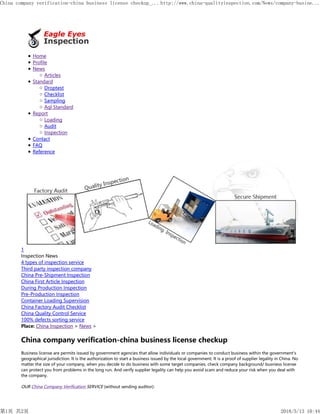 Home
Profile
News
Articles
Standard
Droptest
Checklist
Sampling
Aql Standard
Report
Loading
Audit
Inspection
Contact
FAQ
Reference
1
Inspection News
4 types of inspection service
Third party inspection company
China Pre-Shipment Inspection
China First Article Inspection
During Production Inspection
Pre-Production Inspection
Container Loading Supervision
China Factory Audit Checklist
China Quality Control Service
100% defects sorting service
Place: China Inspection > News >
China company verification-china business license checkup
Business license are permits issued by government agencies that allow individuals or companies to conduct business within the government's
geographical jurisdiction. It is the authorization to start a business issued by the local government. It is a proof of supplier legality in China. No
matter the size of your company, when you decide to do business with some target companies, check company background/ busniess license
can protect you from problems in the long run. And verify supplier legality can help you avoid scam and reduce your risk when you deal with
the company.
OUR China Company Verification SERVICE (without sending auditor):
China company verification-china business license checkup_... http://www.china-qualityinspection.com/News/company-busine...
第1页 共2页 2018/5/13 10:44
 