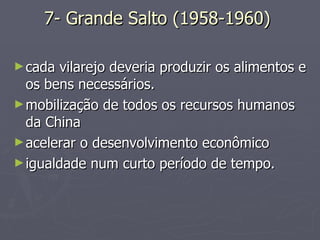 7- Grande Salto (1958-1960)  cada vilarejo deveria produzir os alimentos e os bens necessários.  mobilização de todos os recursos humanos da China acelerar o desenvolvimento econômico  igualdade num curto período de tempo.  