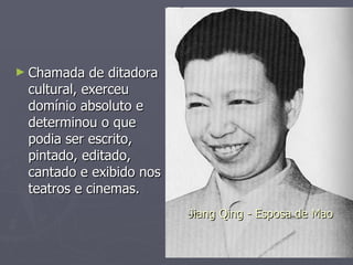 Chamada de ditadora cultural, exerceu domínio absoluto e determinou o que podia ser escrito, pintado, editado, cantado e exibido nos teatros e cinemas.  Jiang Qing - Esposa de Mao 