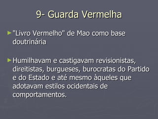9- Guarda Vermelha "Livro Vermelho" de Mao como base doutrinária Humilhavam e castigavam revisionistas, direitistas, burgueses, burocratas do Partido e do Estado e até mesmo àqueles que adotavam estilos ocidentais de comportamentos.  