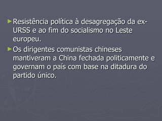 Resistência política à desagregação da ex-URSS e ao fim do socialismo no Leste europeu.  Os dirigentes comunistas chineses mantiveram a China fechada politicamente e governam o país com base na ditadura do partido único. 