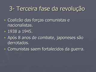 3- Terceira fase da revolução  Coalizão das forças comunistas e nacionalistas. 1938 a 1945. Após 8 anos de combate, japoneses são derrotados. Comunistas saem fortalecidos da guerra. 