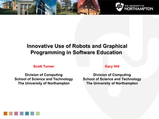 Innovative Use of Robots and Graphical Programming in Software Education  Scott Turner Division of Computing School of Science and Technology The University of Northampton Gary Hill Division of Computing School of Science and Technology The University of Northampton 