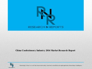 China Confectionery Industry 2016 Market Research Report
“Knowledge is Power” as we all have known but in today‟s time that is not sufficient, the right application of knowledge is Intelligence.
 