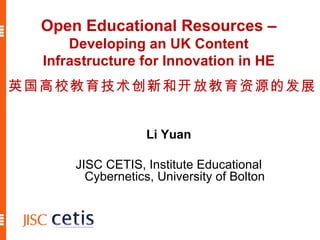 Open Educational Resources –  Developing an UK Content Infrastructure for Innovation in HE Li Yuan JISC CETIS, Institute Educational Cybernetics, University of Bolton 英国高校教育技术创新和开放教育资源的发展 