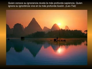 Quien conoce su ignorancia revela la más profunda sapiencia. Quien ignora su ignorância vive en la más profunda ilusión.  (Lao-Tsé) 