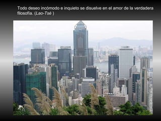 Todo deseo incómodo e inquieto se disuelve en el amor de la verdadera filosofía. ( Lao-Tsé  )  