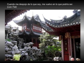 Cuando me despojo de lo que soy, me vuelvo en lo que podría ser. ( Lao-Tsé)   