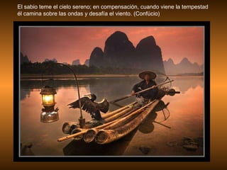 El sabio teme el cielo sereno; en compensación, cuando viene la tempestad él camina sobre las ondas y desafía el viento. (Confúcio) 