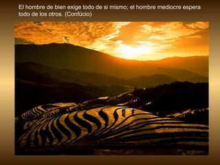 El hombre de bien exige todo de si mismo; el hombre mediocre espera todo de los otros. (Confúcio)  