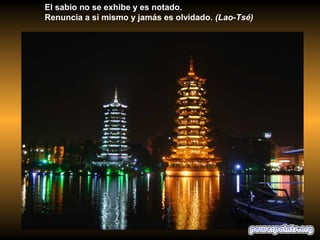 El sabio no se exhibe y es notado.
Renuncia a si mismo y jamás es olvidado. (Lao-Tsé)
 
