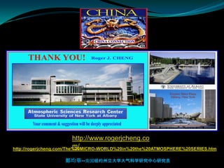 http://www.rogerjcheng.co
                          m/
http://rogerjcheng.com/The%20MICRO-WORLD%20in%20the%20ATMOSPHERE%20SERIES.htm

                   鄭均華--美国纽约州立大学大气科学研究中心研究员
 