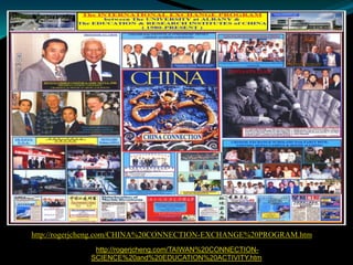 http://rogerjcheng.com/CHINA%20CONNECTION-EXCHANGE%20PROGRAM.htm
              http://rogerjcheng.com/TAIWAN%20CONNECTION-
             SCIENCE%20and%20EDUCATION%20ACTIVITY.htm
 