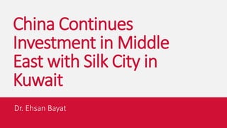 China Continues
Investment in Middle
East with Silk City in
Kuwait
Dr. Ehsan Bayat
 