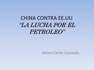 CHINA CONTRA EE.UU 
“LA LUCHA POR EL 
PETROLEO” 
Alison Cerda Quezada. 
 