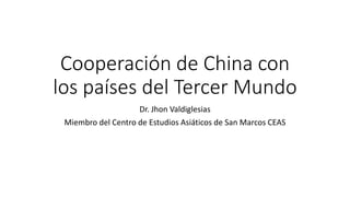 Cooperación de China con
los países del Tercer Mundo
Dr. Jhon Valdiglesias
Miembro del Centro de Estudios Asiáticos de San Marcos CEAS
 