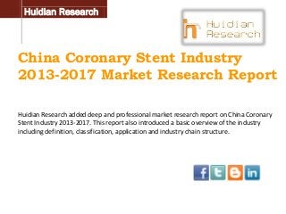 Huidian Research

China Coronary Stent Industry
2013-2017 Market Research Report
Huidian Research added deep and professional market research report on China Coronary
Stent Industry 2013-2017. This report also introduced a basic overview of the industry
including definition, classification, application and industry chain structure.

 