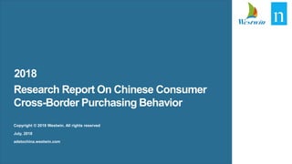 Copyright©2018TheNielsenCompany.Confidentialandproprietary.
1
Copyright © 2018 Westwin. All rights reserved
July, 2018
adstochina.westwin.com
Research Report On Chinese Consumer
Cross-Border Purchasing Behavior
2018
 