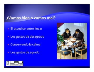 El escuchar entre líneas

Los gestos de desagrado

Conservando la calma

Los gestos de agrado
 