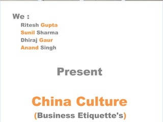 We :
Ritesh Gupta
Sunil Sharma
Dhiraj Gaur
Anand Singh
Present
China Culture
(Business Etiquette's)
 