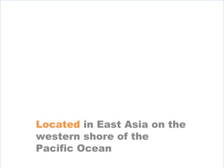 Located in East Asia on the
western shore of the
Pacific Ocean
 