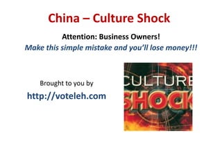 China – Culture Shock
          Attention: Business Owners!
Make this simple mistake and you’ll lose money!!!



    Brought to you by
http://voteleh.com
 