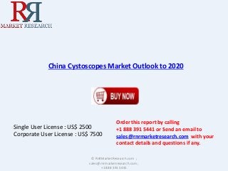 China Cystoscopes Market Outlook to 2020 
Single User License : US$ 2500 
Corporate User License : US$ 7500 
Order this report by calling 
+1 888 391 5441 or Send an email to 
sales@rnrmarketresearch.com with your 
contact details and questions if any. 
© RnRMarketResearch.com ; 
sales@rnrmarketresearch.com ; 
+1 888 391 5441 
 